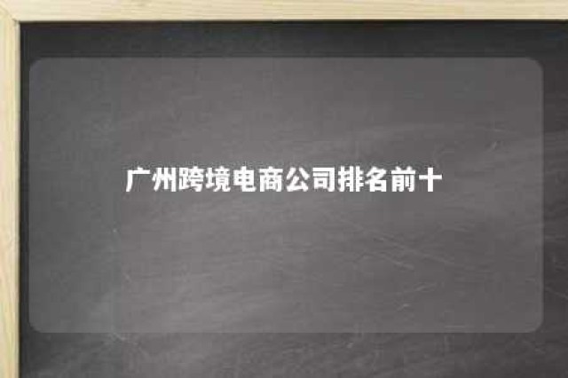 广州跨境电商公司排名前十 广州十大跨境电商公司